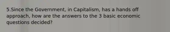 5.Since the Government, in Capitalism, has a hands off approach, how are the answers to the 3 basic economic questions decided?