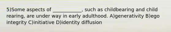 5)Some aspects of ____________, such as childbearing and child rearing, are under way in early adulthood. A)generativity B)ego integrity C)initiative D)identity diffusion