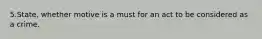 5.State, whether motive is a must for an act to be considered as a crime.