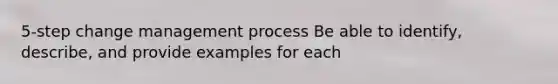 5-step change management process Be able to identify, describe, and provide examples for each