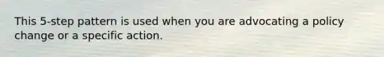 This 5-step pattern is used when you are advocating a policy change or a specific action.