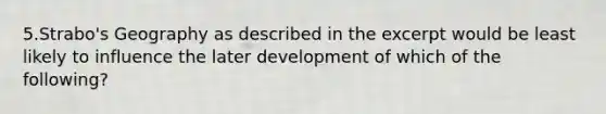 5.Strabo's Geography as described in the excerpt would be least likely to influence the later development of which of the following?