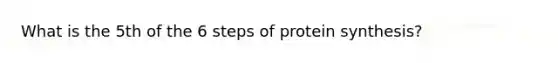 What is the 5th of the 6 steps of protein synthesis?