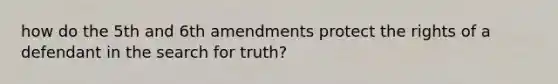 how do the 5th and 6th amendments protect the rights of a defendant in the search for truth?