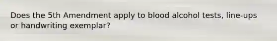 Does the 5th Amendment apply to blood alcohol tests, line-ups or handwriting exemplar?