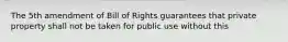 The 5th amendment of Bill of Rights guarantees that private property shall not be taken for public use without this