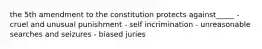 the 5th amendment to the constitution protects against_____ - cruel and unusual punishment - self incrimination - unreasonable searches and seizures - biased juries