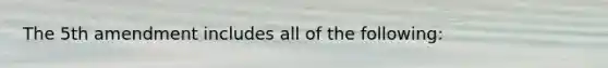 The 5th amendment includes all of the following: