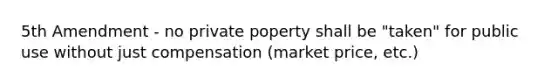 5th Amendment - no private poperty shall be "taken" for public use without just compensation (market price, etc.)