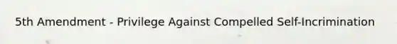 5th Amendment - Privilege Against Compelled Self-Incrimination