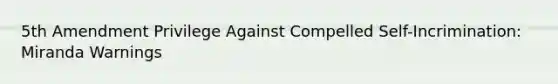 5th Amendment Privilege Against Compelled Self-Incrimination: Miranda Warnings