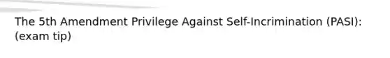 The 5th Amendment Privilege Against Self-Incrimination (PASI): (exam tip)