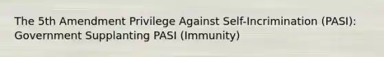 The 5th Amendment Privilege Against Self-Incrimination (PASI): Government Supplanting PASI (Immunity)