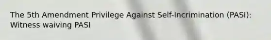 The 5th Amendment Privilege Against Self-Incrimination (PASI): Witness waiving PASI