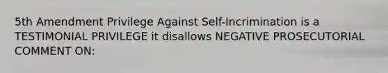 5th Amendment Privilege Against Self-Incrimination is a TESTIMONIAL PRIVILEGE it disallows NEGATIVE PROSECUTORIAL COMMENT ON: