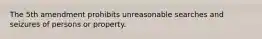 The 5th amendment prohibits unreasonable searches and seizures of persons or property.