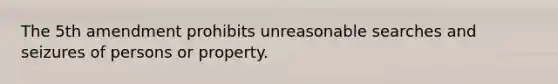 The 5th amendment prohibits unreasonable searches and seizures of persons or property.