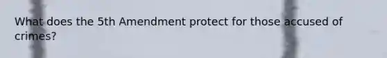 What does the 5th Amendment protect for those accused of crimes?