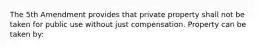 The 5th Amendment provides that private property shall not be taken for public use without just compensation. Property can be taken by: