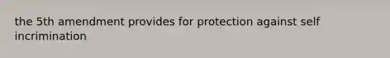 the 5th amendment provides for protection against self incrimination