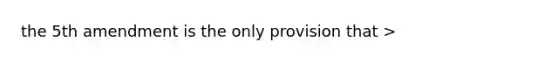 the 5th amendment is the only provision that >