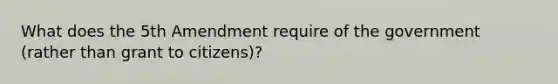 What does the 5th Amendment require of the government (rather than grant to citizens)?