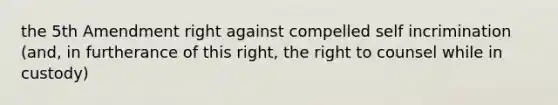 the 5th Amendment right against compelled self incrimination (and, in furtherance of this right, the right to counsel while in custody)