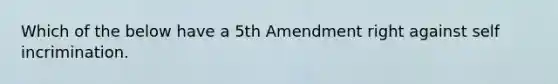 Which of the below have a 5th Amendment right against self incrimination.