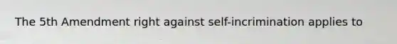 The 5th Amendment right against self-incrimination applies to