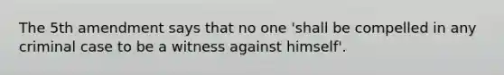 The 5th amendment says that no one 'shall be compelled in any criminal case to be a witness against himself'.