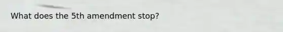 What does the 5th amendment stop?