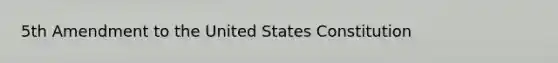 5th Amendment to the United States Constitution