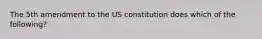 The 5th amendment to the US constitution does which of the following?