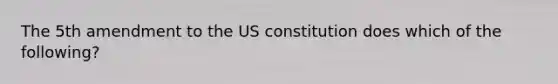 The 5th amendment to the US constitution does which of the following?