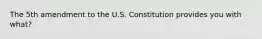 The 5th amendment to the U.S. Constitution provides you with what?