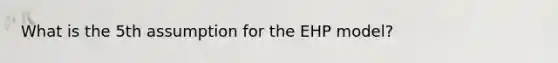 What is the 5th assumption for the EHP model?