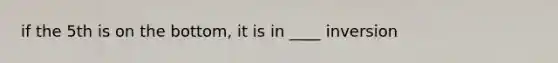 if the 5th is on the bottom, it is in ____ inversion