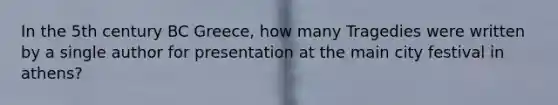 In the 5th century BC Greece, how many Tragedies were written by a single author for presentation at the main city festival in athens?