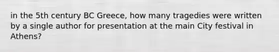 in the 5th century BC Greece, how many tragedies were written by a single author for presentation at the main City festival in Athens?