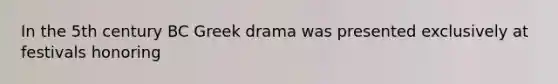 In the 5th century BC Greek drama was presented exclusively at festivals honoring