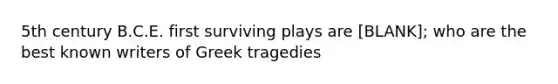 5th century B.C.E. first surviving plays are [BLANK]; who are the best known writers of Greek tragedies