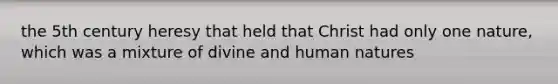 the 5th century heresy that held that Christ had only one nature, which was a mixture of divine and human natures