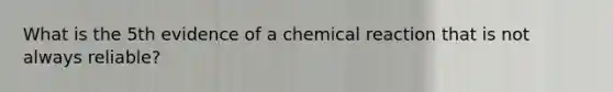 What is the 5th evidence of a chemical reaction that is not always reliable?