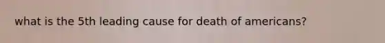 what is the 5th leading cause for death of americans?