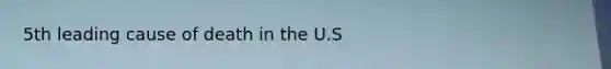 5th leading cause of death in the U.S