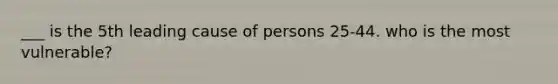 ___ is the 5th leading cause of persons 25-44. who is the most vulnerable?