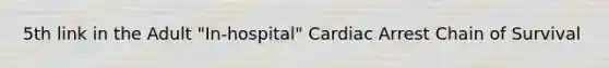 5th link in the Adult "In-hospital" Cardiac Arrest Chain of Survival