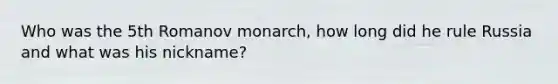 Who was the 5th Romanov monarch, how long did he rule Russia and what was his nickname?