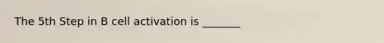 The 5th Step in B cell activation is _______