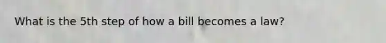 What is the 5th step of how a bill becomes a law?